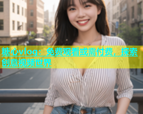 糖心vlog：免费观看或需付费，探索创意视频世界