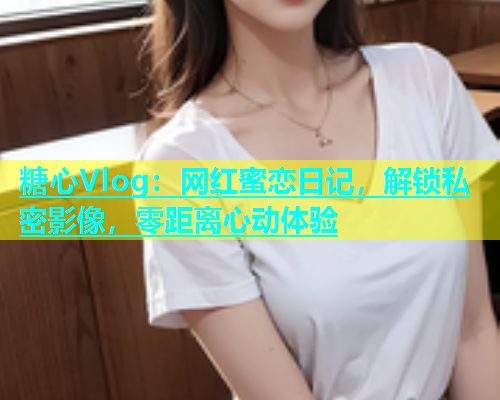 糖心Vlog：网红蜜恋日记，解锁私密影像，零距离心动体验