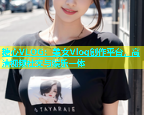 糖心VLOG：美女Vlog创作平台，高清视频社交与娱乐一体