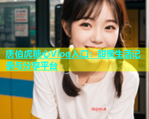 唐伯虎糖心Vlog入口：甜蜜生活记录与分享平台