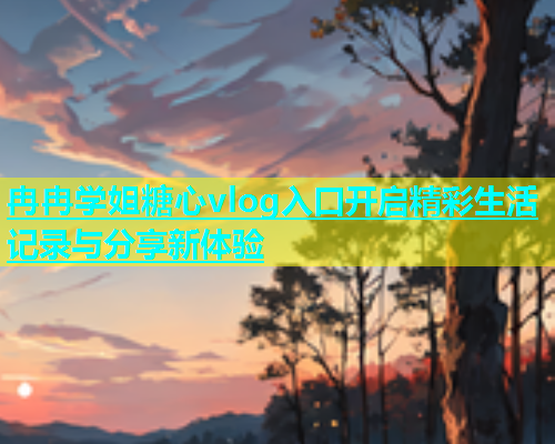 冉冉学姐糖心vlog入口开启精彩生活记录与分享新体验