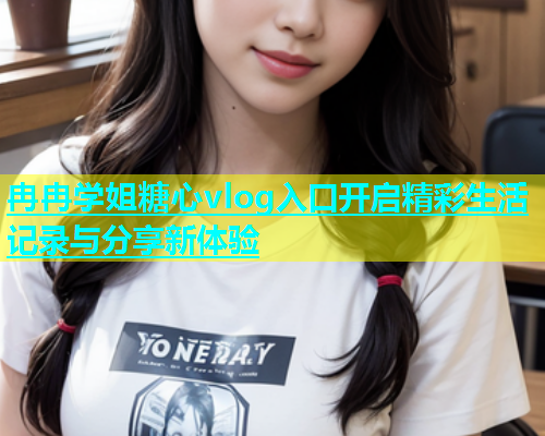 冉冉学姐糖心vlog入口开启精彩生活记录与分享新体验