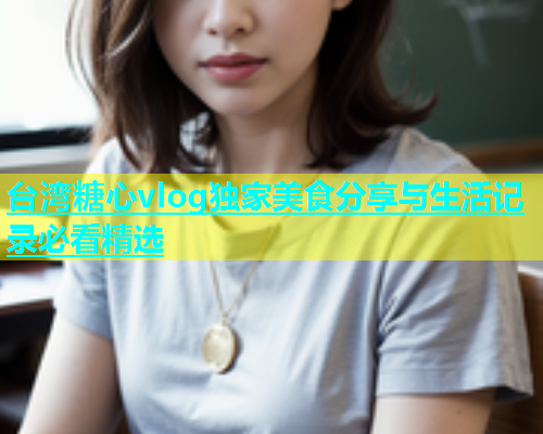 台湾糖心vlog独家美食分享与生活记录必看精选