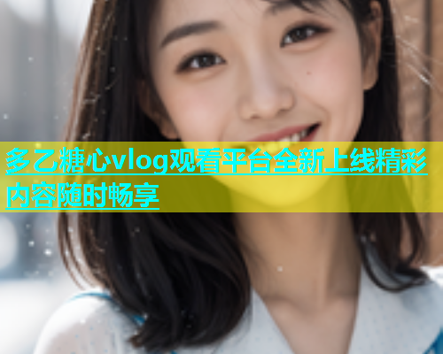 多乙糖心vlog观看平台全新上线精彩内容随时畅享