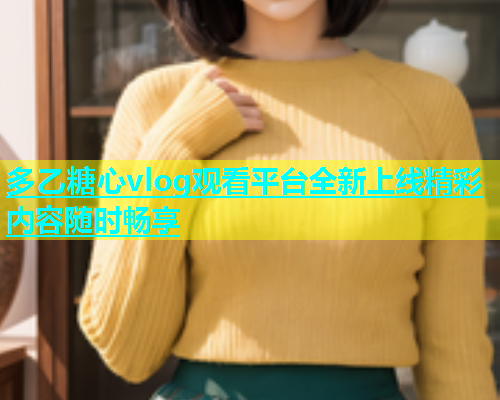 多乙糖心vlog观看平台全新上线精彩内容随时畅享