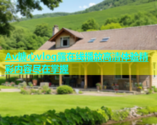 Av糖心vlog露在线播放高清体验精彩内容尽在掌握