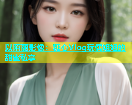 以陌丽影像：糖心Vlog玩偶姐姐的甜蜜私享