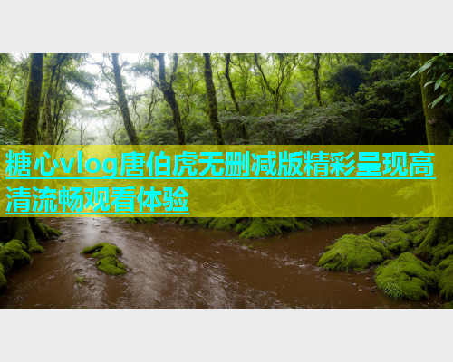 糖心vlog唐伯虎无删减版精彩呈现高清流畅观看体验
