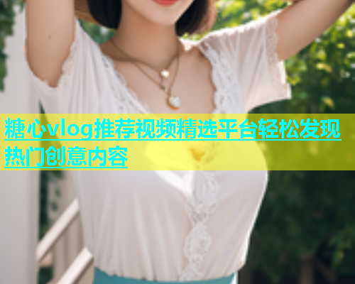 糖心vlog推荐视频精选平台轻松发现热门创意内容