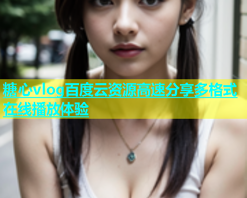 糖心vlog百度云资源高速分享多格式在线播放体验