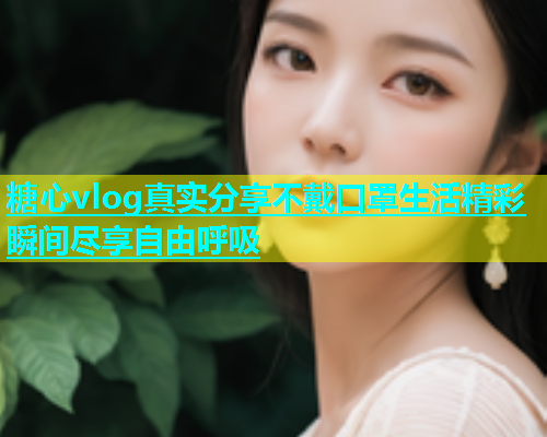 糖心vlog真实分享不戴口罩生活精彩瞬间尽享自由呼吸