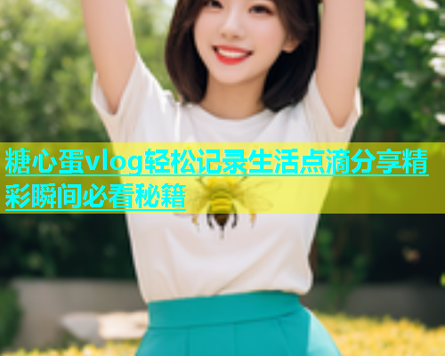 糖心蛋vlog轻松记录生活点滴分享精彩瞬间必看秘籍